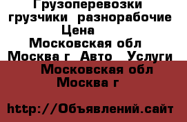 Грузоперевозки. грузчики. разнорабочие. › Цена ­ 200 - Московская обл., Москва г. Авто » Услуги   . Московская обл.,Москва г.